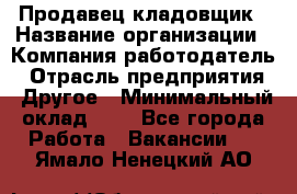 Продавец-кладовщик › Название организации ­ Компания-работодатель › Отрасль предприятия ­ Другое › Минимальный оклад ­ 1 - Все города Работа » Вакансии   . Ямало-Ненецкий АО